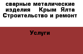 сварные металические изделия  - Крым, Ялта Строительство и ремонт » Услуги   